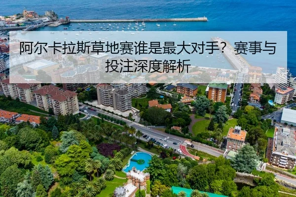 阿尔卡拉斯草地赛谁是最大对手？赛事与投注深度解析