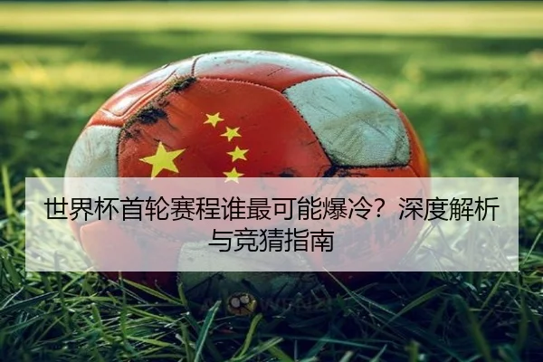世界杯首轮赛程谁最可能爆冷？深度解析与竞猜指南