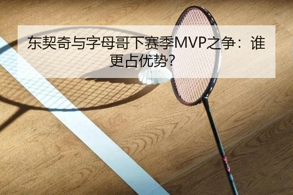 东契奇与字母哥下赛季MVP之争：谁更占优势？