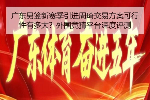 广东男篮新赛季引进周琦交易方案可行性有多大？外围竞猜平台深度评测