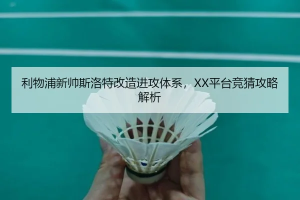 利物浦新帅斯洛特改造进攻体系，XX平台竞猜攻略解析
